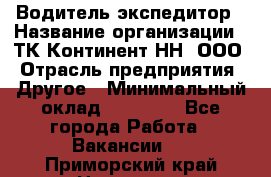 Водитель-экспедитор › Название организации ­ ТК Континент-НН, ООО › Отрасль предприятия ­ Другое › Минимальный оклад ­ 15 000 - Все города Работа » Вакансии   . Приморский край,Находка г.
